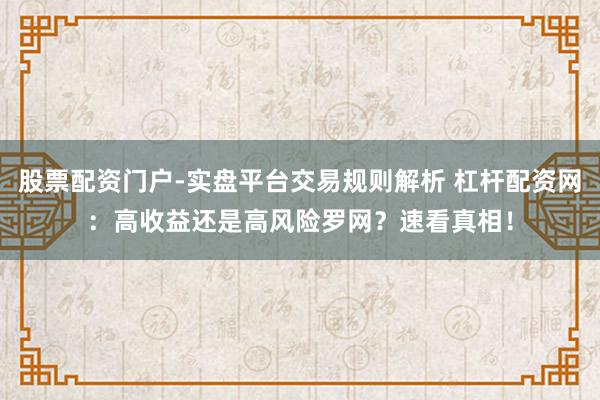 股票配资门户-实盘平台交易规则解析 杠杆配资网：高收益还是高风险罗网？速看真相！
