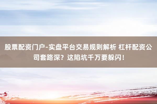 股票配资门户-实盘平台交易规则解析 杠杆配资公司套路深？这陷坑千万要躲闪！