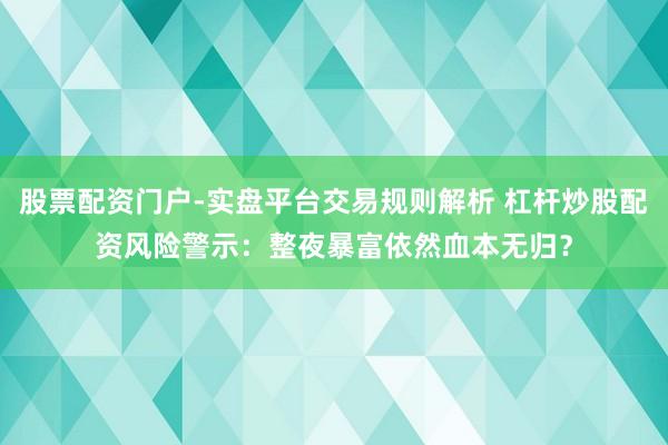 股票配资门户-实盘平台交易规则解析 杠杆炒股配资风险警示：整夜暴富依然血本无归？
