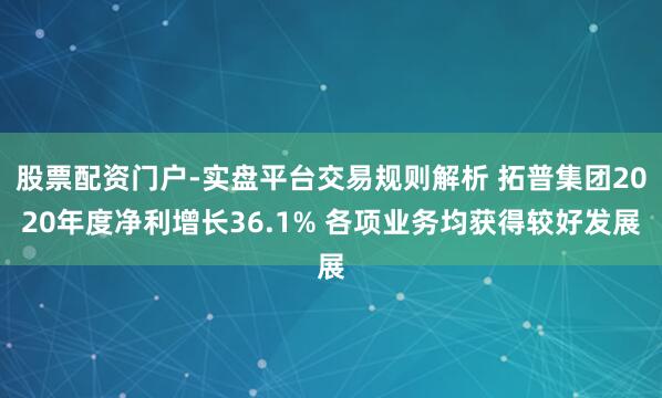 股票配资门户-实盘平台交易规则解析 拓普集团2020年度净利增长36.1% 各项业务均获得较好发展