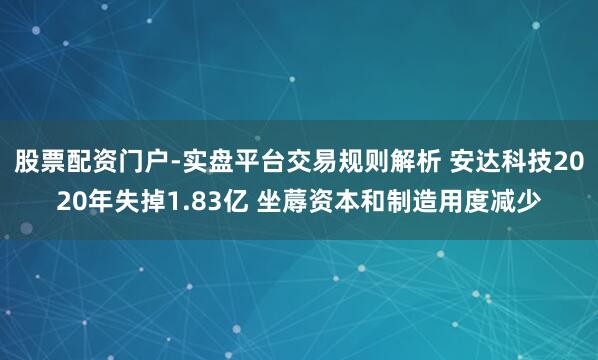 股票配资门户-实盘平台交易规则解析 安达科技2020年失掉1.83亿 坐蓐资本和制造用度减少