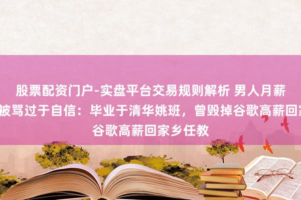 股票配资门户-实盘平台交易规则解析 男人月薪5万征婚被骂过于自信：毕业于清华姚班，曾毁掉谷歌高薪回家乡任教