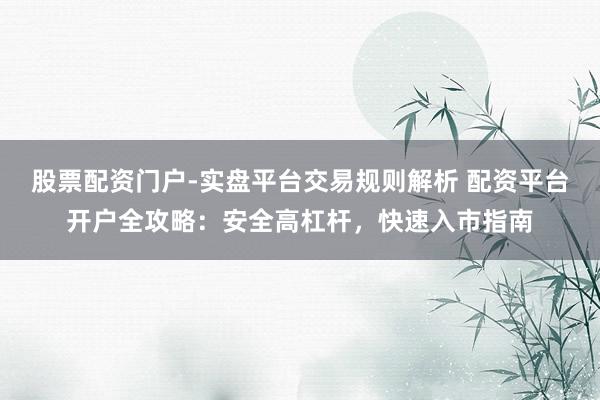 股票配资门户-实盘平台交易规则解析 配资平台开户全攻略：安全高杠杆，快速入市指南