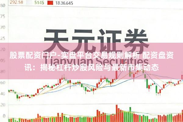 股票配资门户-实盘平台交易规则解析 配资盘资讯：揭秘杠杆炒股风险与最新市集动态
