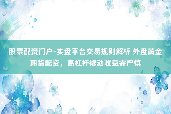股票配资门户-实盘平台交易规则解析 外盘黄金期货配资，高杠杆撬动收益需严慎