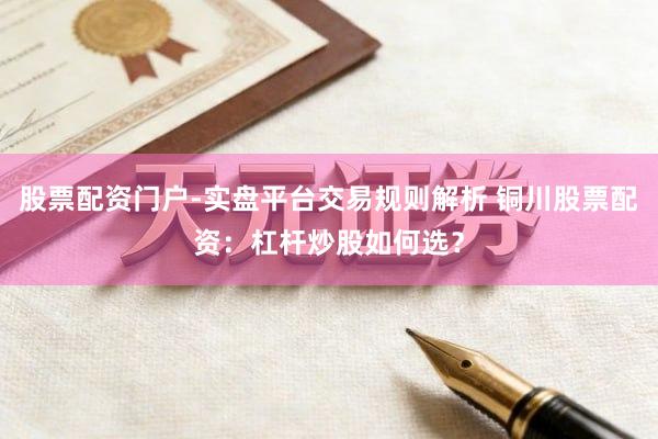 股票配资门户-实盘平台交易规则解析 铜川股票配资:杠杆炒股如何选?