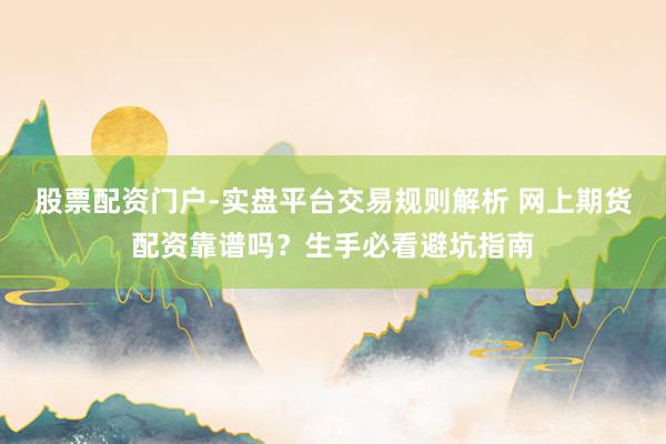 股票配资门户-实盘平台交易规则解析 网上期货配资靠谱吗？生手必看避坑指南