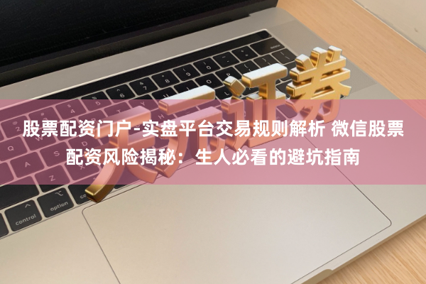 股票配资门户-实盘平台交易规则解析 微信股票配资风险揭秘：生人必看的避坑指南