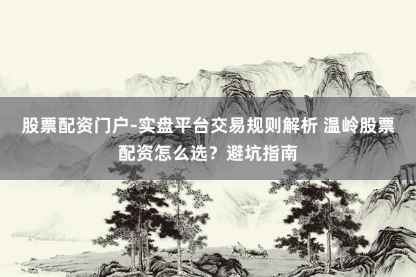 股票配资门户-实盘平台交易规则解析 温岭股票配资怎么选？避坑指南