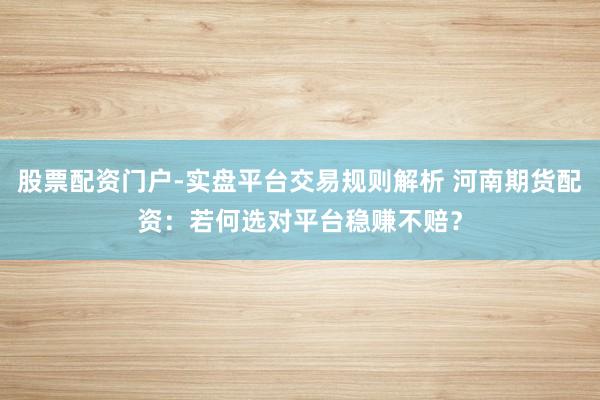 股票配资门户-实盘平台交易规则解析 河南期货配资:若何选对平台稳赚不赔?