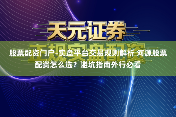 股票配资门户-实盘平台交易规则解析 河源股票配资怎么选？避坑指南外行必看
