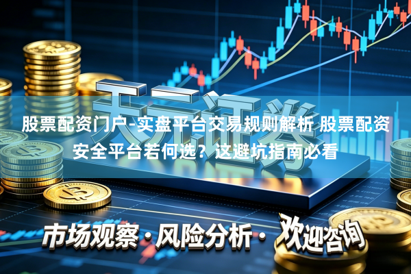 股票配资门户-实盘平台交易规则解析 股票配资安全平台若何选？这避坑指南必看