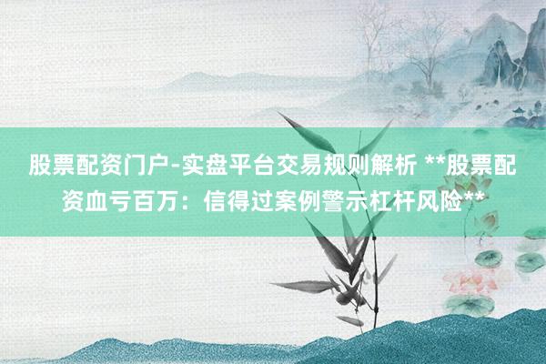 股票配资门户-实盘平台交易规则解析 **股票配资血亏百万：信得过案例警示杠杆风险**