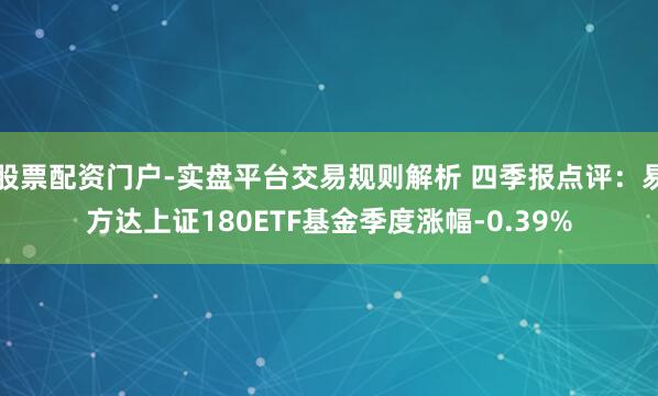 股票配资门户-实盘平台交易规则解析 四季报点评：易方达上证180ETF基金季度涨幅-0.39%