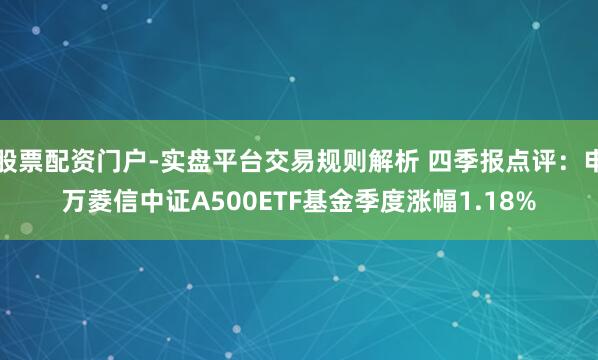 股票配资门户-实盘平台交易规则解析 四季报点评：申万菱信中证A500ETF基金季度涨幅1.18%