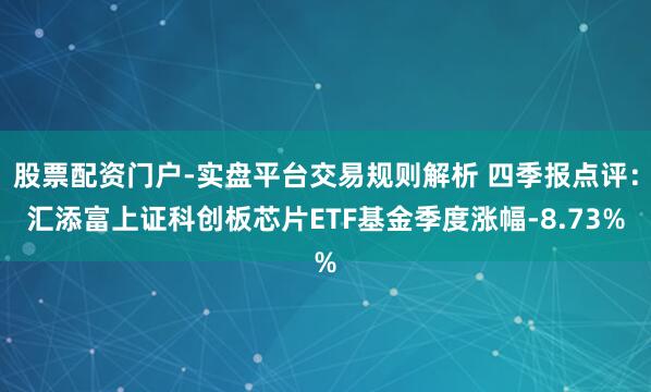 股票配资门户-实盘平台交易规则解析 四季报点评：汇添富上证科创板芯片ETF基金季度涨幅-8.73%