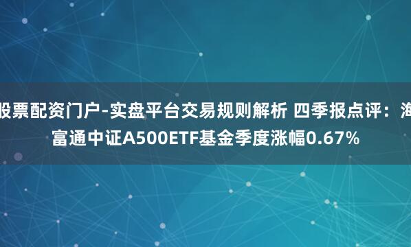股票配资门户-实盘平台交易规则解析 四季报点评：海富通中证A500ETF基金季度涨幅0.67%