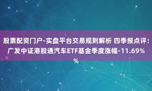 股票配资门户-实盘平台交易规则解析 四季报点评：广发中证港股通汽车ETF基金季度涨幅-11.69%