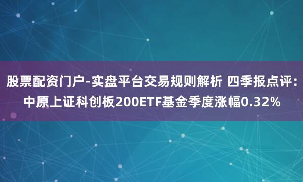 股票配资门户-实盘平台交易规则解析 四季报点评：中原上证科创板200ETF基金季度涨幅0.32%