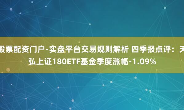股票配资门户-实盘平台交易规则解析 四季报点评:天弘上证180ETF基金季度涨幅-1.09%