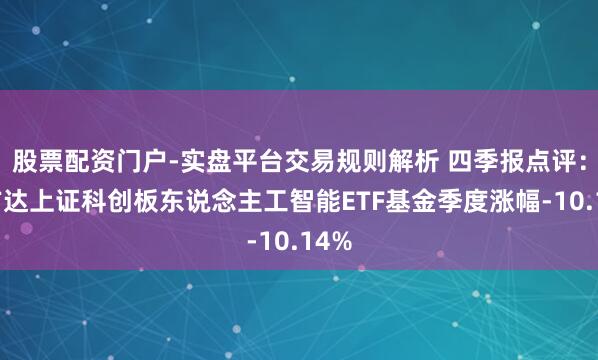 股票配资门户-实盘平台交易规则解析 四季报点评:易方达上证科创板东说念主工智能ETF基金季度涨幅-10.14%