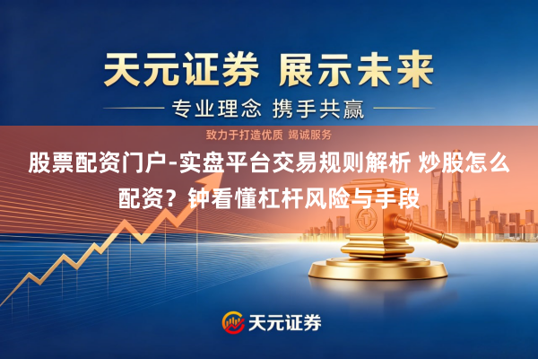 股票配资门户-实盘平台交易规则解析 炒股怎么配资？钟看懂杠杆风险与手段