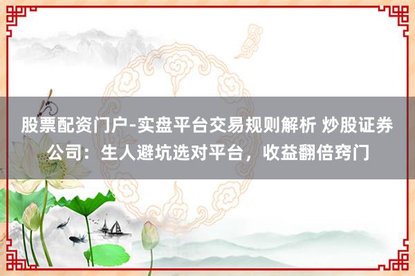 股票配资门户-实盘平台交易规则解析 炒股证券公司：生人避坑选对平台，收益翻倍窍门