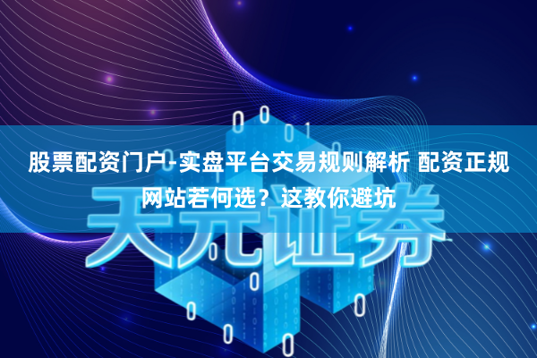 股票配资门户-实盘平台交易规则解析 配资正规网站若何选？这教你避坑