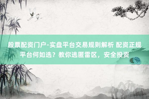 股票配资门户-实盘平台交易规则解析 配资正规平台何如选？教你逃匿雷区，安全投资