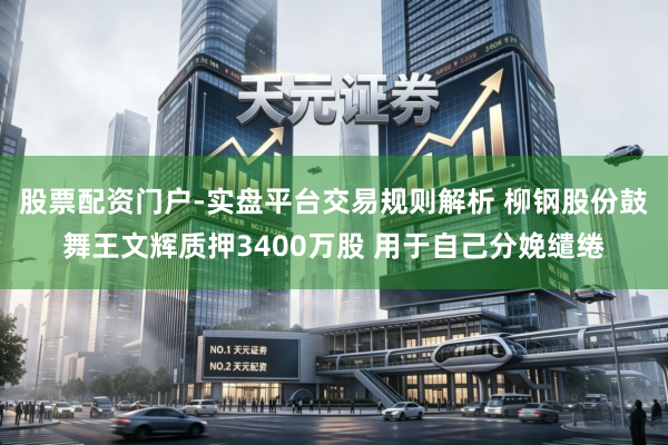 股票配资门户-实盘平台交易规则解析 柳钢股份鼓舞王文辉质押3400万股 用于自己分娩缱绻
