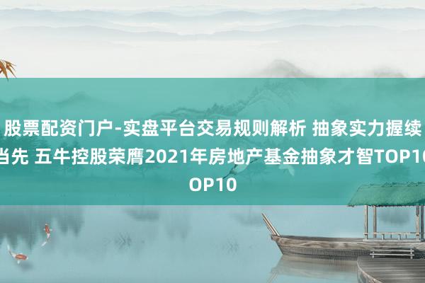 股票配资门户-实盘平台交易规则解析 抽象实力握续当先 五牛控股荣膺2021年房地产基金抽象才智TOP10