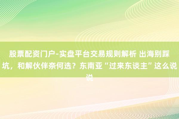股票配资门户-实盘平台交易规则解析 出海别踩坑，和解伙伴奈何选？东南亚“过来东谈主”这么说