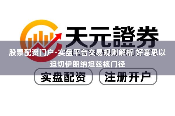 股票配资门户-实盘平台交易规则解析 好意思以迫切伊朗纳坦兹核门径
