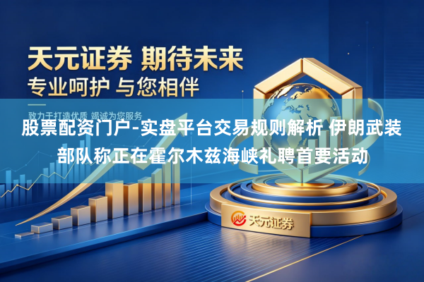 股票配资门户-实盘平台交易规则解析 伊朗武装部队称正在霍尔木兹海峡礼聘首要活动