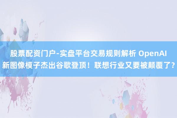 股票配资门户-实盘平台交易规则解析 OpenAI新图像模子杰出谷歌登顶！联想行业又要被颠覆了？