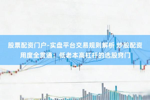 股票配资门户-实盘平台交易规则解析 炒股配资用度全贯通：低老本高杠杆的选股窍门