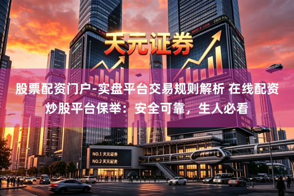 股票配资门户-实盘平台交易规则解析 在线配资炒股平台保举:安全可靠,生人必看