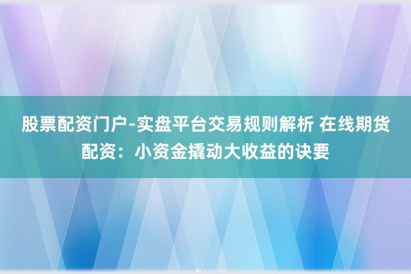 股票配资门户-实盘平台交易规则解析 在线期货配资：小资金撬动大收益的诀要