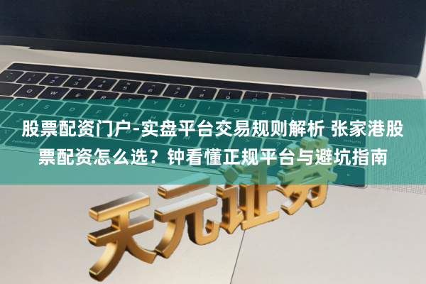 股票配资门户-实盘平台交易规则解析 张家港股票配资怎么选？钟看懂正规平台与避坑指南