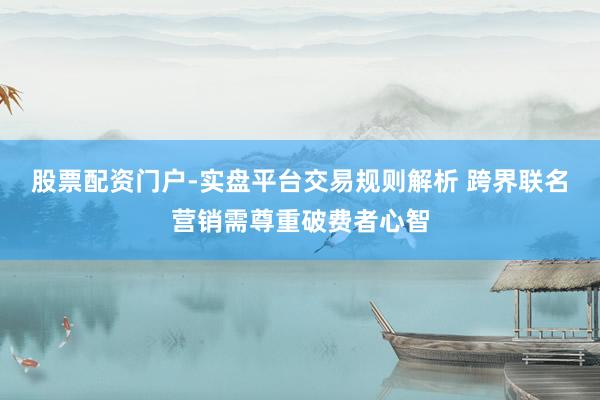 股票配资门户-实盘平台交易规则解析 跨界联名营销需尊重破费者心智
