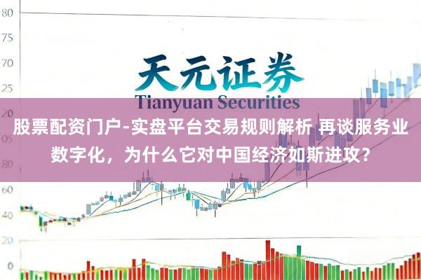 股票配资门户-实盘平台交易规则解析 再谈服务业数字化,为什么它对中国经济如斯进攻?