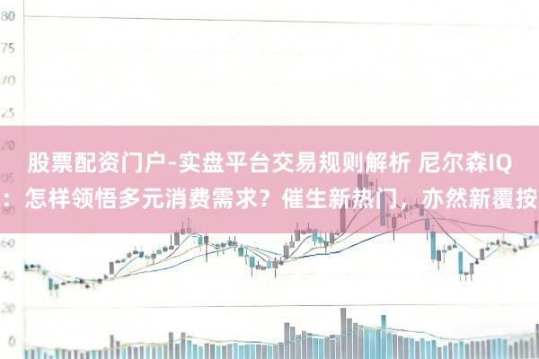 股票配资门户-实盘平台交易规则解析 尼尔森IQ:怎样领悟多元消费需求?催生新热门,亦然新覆按