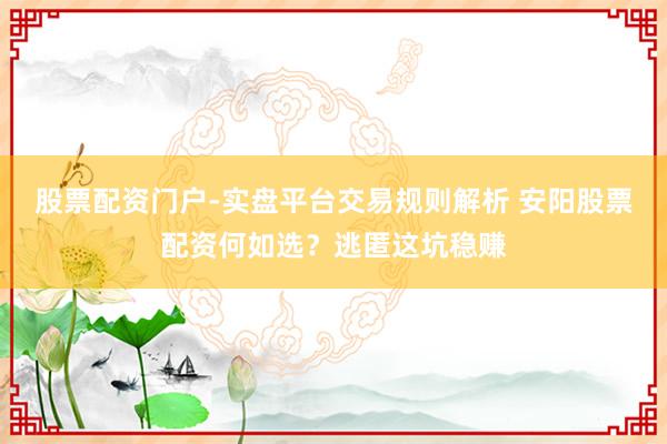 股票配资门户-实盘平台交易规则解析 安阳股票配资何如选?逃匿这坑稳赚