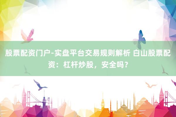 股票配资门户-实盘平台交易规则解析 白山股票配资：杠杆炒股，安全吗？