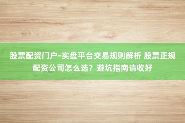 股票配资门户-实盘平台交易规则解析 股票正规配资公司怎么选？避坑指南请收好