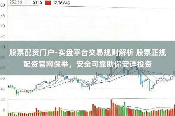 股票配资门户-实盘平台交易规则解析 股票正规配资官网保举，安全可靠助你安详投资