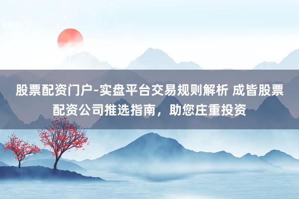 股票配资门户-实盘平台交易规则解析 成皆股票配资公司推选指南，助您庄重投资