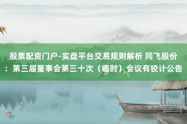 股票配资门户-实盘平台交易规则解析 同飞股份：第三届董事会第三十次（临时）会议有狡计公告