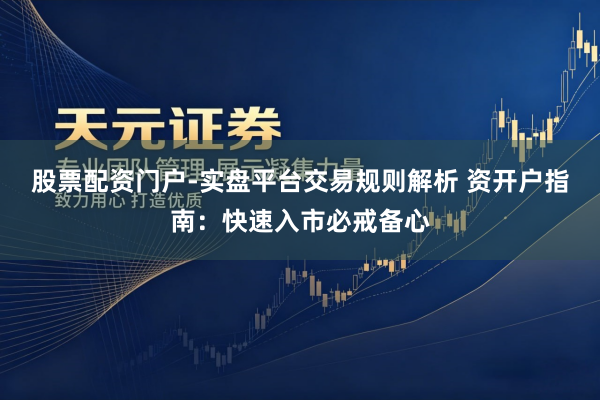 股票配资门户-实盘平台交易规则解析 资开户指南：快速入市必戒备心