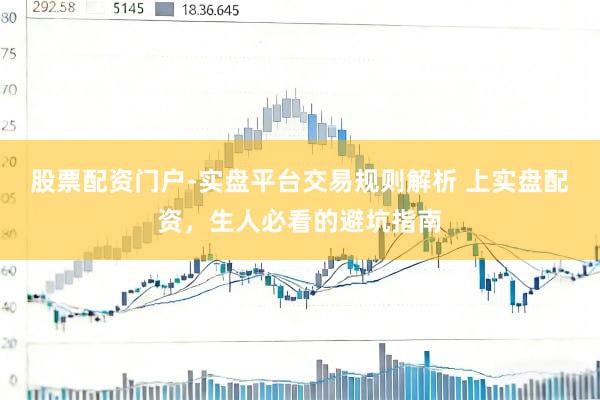 股票配资门户-实盘平台交易规则解析 上实盘配资，生人必看的避坑指南